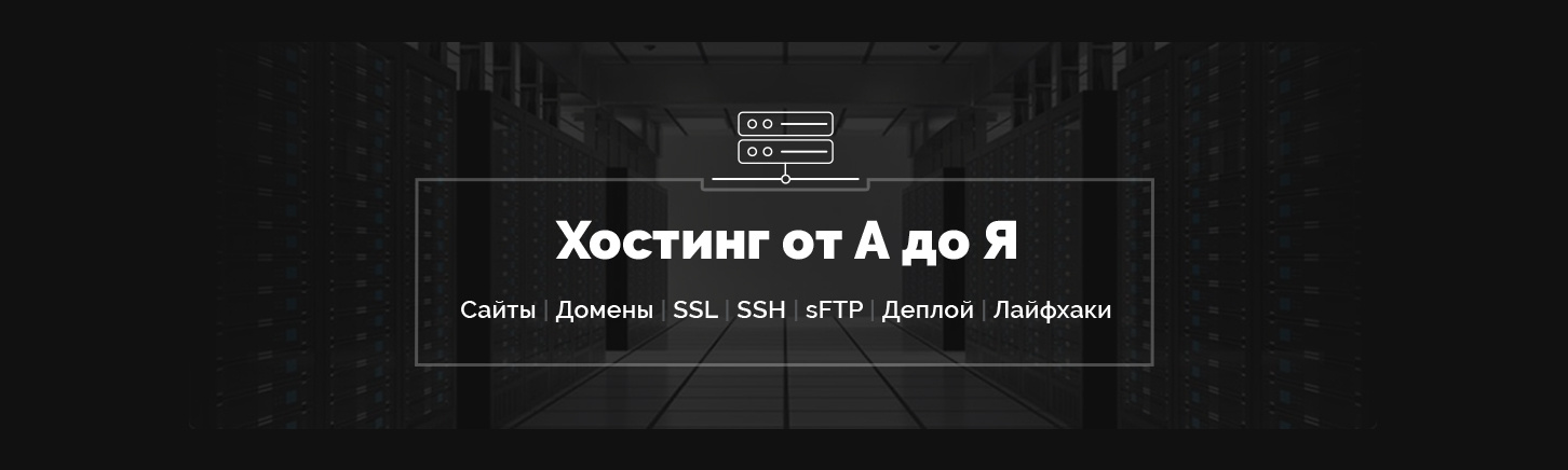 Хостинг от А до Я: Сайты, базы, домены, SSL, SSH, sFTP, перенос, деплой, секреты, лайфхаки